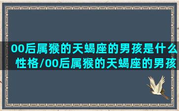 00后属猴的天蝎座的男孩是什么性格/00后属猴的天蝎座的男孩是什么性格-我的网站