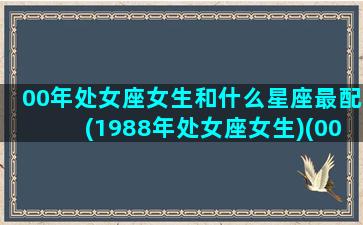 00年处女座女生和什么星座最配(1988年处女座女生)(00年处女座是几月份)