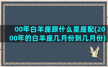 00年白羊座跟什么星座配(2000年的白羊座几月份到几月份)