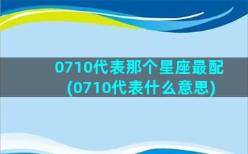 0710代表那个星座最配(0710代表什么意思)