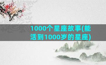 1000个星座故事(能活到1000岁的星座)