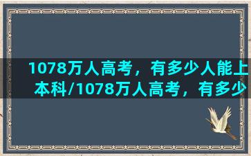 1078万人高考，有多少人能上本科/1078万人高考，有多少人能上本科-我的网站