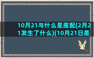 10月21与什么星座配(2月21发生了什么)(10月21日是什么星座)