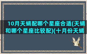 10月天蝎配哪个星座合适(天蝎和哪个星座比较配)(十月份天蝎座的爱情)