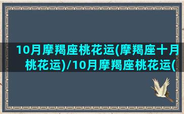 10月摩羯座桃花运(摩羯座十月桃花运)/10月摩羯座桃花运(摩羯座十月桃花运)-我的网站