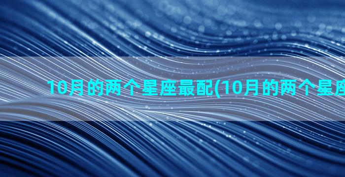 10月的两个星座最配(10月的两个星座是什么)