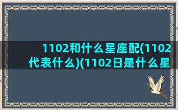 1102和什么星座配(1102代表什么)(1102日是什么星座)