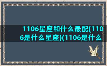 1106星座和什么最配(1106是什么星座)(1106是什么星座啊)