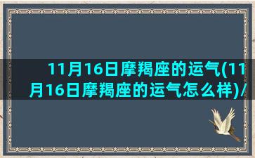 11月16日摩羯座的运气(11月16日摩羯座的运气怎么样)/11月16日摩羯座的运气(11月16日摩羯座的运气怎么样)-我的网站