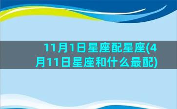 11月1日星座配星座(4月11日星座和什么最配)