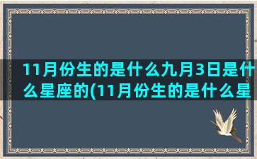 11月份生的是什么九月3日是什么星座的(11月份生的是什么星座女)