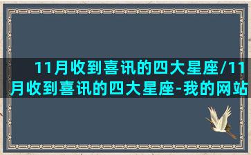 11月收到喜讯的四大星座/11月收到喜讯的四大星座-我的网站