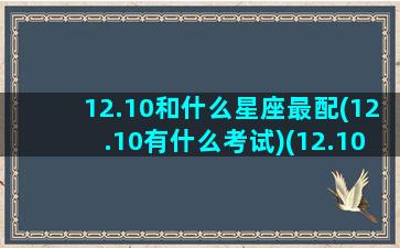 12.10和什么星座最配(12.10有什么考试)(12.10是什么星座星座)