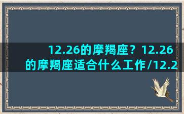 12.26的摩羯座？12.26的摩羯座适合什么工作/12.26的摩羯座？12.26的摩羯座适合什么工作-我的网站