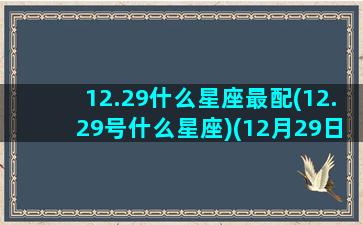 12.29什么星座最配(12.29号什么星座)(12月29日是什么)