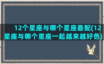 12个星座与哪个星座最配(12星座与哪个星座一起越来越好色)(十二星座和哪个星座最搭配)