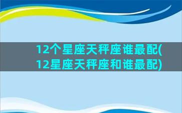 12个星座天秤座谁最配(12星座天秤座和谁最配)