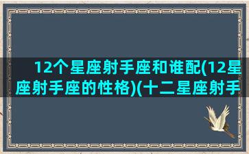 12个星座射手座和谁配(12星座射手座的性格)(十二星座射手座和什么星座最配)