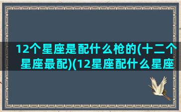 12个星座是配什么枪的(十二个星座最配)(12星座配什么星座最好)