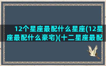 12个星座最配什么星座(12星座最配什么豪宅)(十二星座最配什么星座配对)