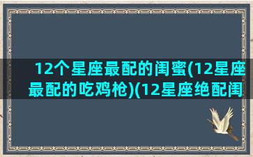 12个星座最配的闺蜜(12星座最配的吃鸡枪)(12星座绝配闺蜜)