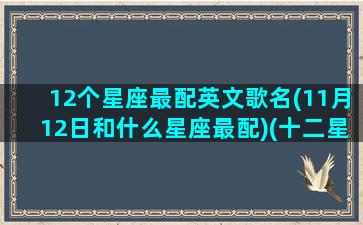 12个星座最配英文歌名(11月12日和什么星座最配)(十二星座专属英语歌)