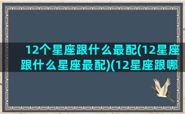 12个星座跟什么最配(12星座跟什么星座最配)(12星座跟哪个星座最配)