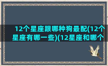 12个星座跟哪种狗最配(12个星座有哪一些)(12星座和哪个星座最搭配)