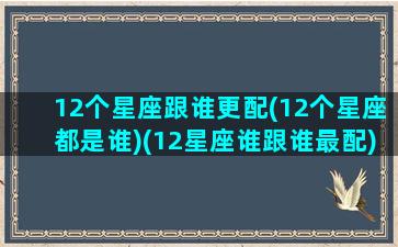 12个星座跟谁更配(12个星座都是谁)(12星座谁跟谁最配)