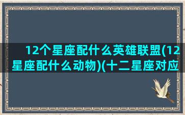 12个星座配什么英雄联盟(12星座配什么动物)(十二星座对应哪个英雄)