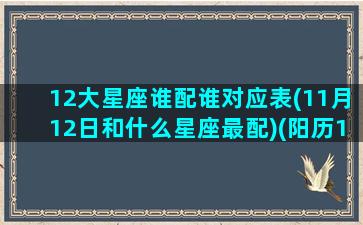 12大星座谁配谁对应表(11月12日和什么星座最配)(阳历11月12星座)