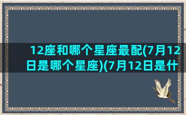 12座和哪个星座最配(7月12日是哪个星座)(7月12日是什么星座和什么座最配)