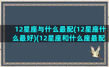 12星座与什么最配(12星座什么最好)(12星座和什么座最配对)