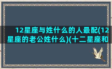 12星座与姓什么的人最配(12星座的老公姓什么)(十二星座和谁是夫妻)