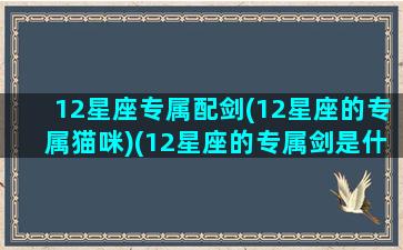 12星座专属配剑(12星座的专属猫咪)(12星座的专属剑是什么)