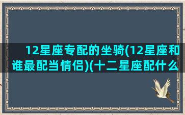 12星座专配的坐骑(12星座和谁最配当情侣)(十二星座配什么神兽)