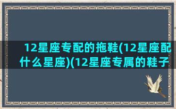 12星座专配的拖鞋(12星座配什么星座)(12星座专属的鞋子)