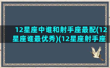 12星座中谁和射手座最配(12星座谁最优秀)(12星座射手座和什么星座最配)