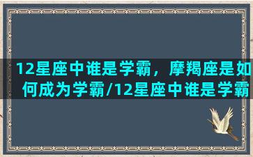 12星座中谁是学霸，摩羯座是如何成为学霸/12星座中谁是学霸，摩羯座是如何成为学霸-我的网站