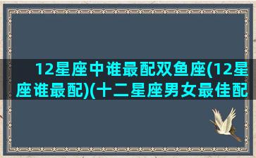 12星座中谁最配双鱼座(12星座谁最配)(十二星座男女最佳配对双鱼)