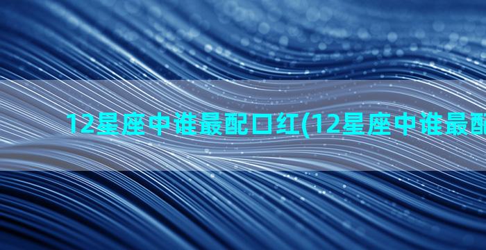 12星座中谁最配口红(12星座中谁最配水瓶女)