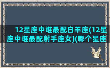 12星座中谁最配白羊座(12星座中谁最配射手座女)(哪个星座最配白羊)