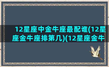 12星座中金牛座最配谁(12星座金牛座排第几)(12星座金牛座配成绩排第几名)