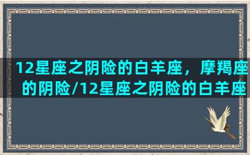 12星座之阴险的白羊座，摩羯座的阴险/12星座之阴险的白羊座，摩羯座的阴险-我的网站