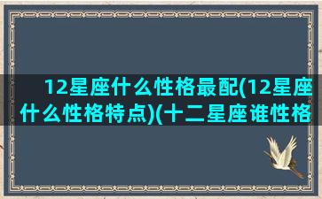 12星座什么性格最配(12星座什么性格特点)(十二星座谁性格最好前五名)