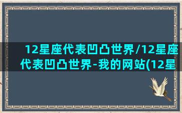 12星座代表凹凸世界/12星座代表凹凸世界-我的网站(12星座分别是凹凸世里面的谁)