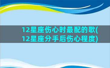 12星座伤心时最配的歌(12星座分手后伤心程度)