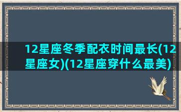 12星座冬季配衣时间最长(12星座女)(12星座穿什么最美)