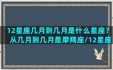 12星座几月到几月是什么星座？从几月到几月是摩羯座/12星座几月到几月是什么星座？从几月到几月是摩羯座-我的网站