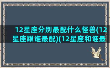 12星座分别最配什么怪兽(12星座跟谁最配)(12星座和谁最般配)